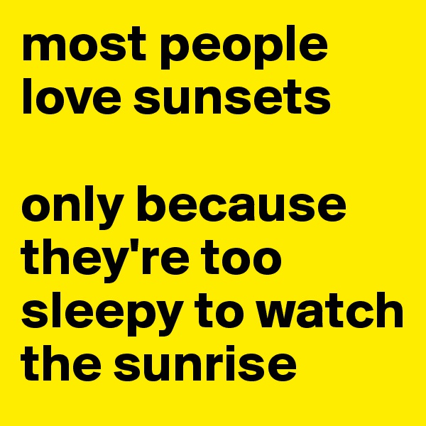 most people love sunsets

only because they're too sleepy to watch the sunrise