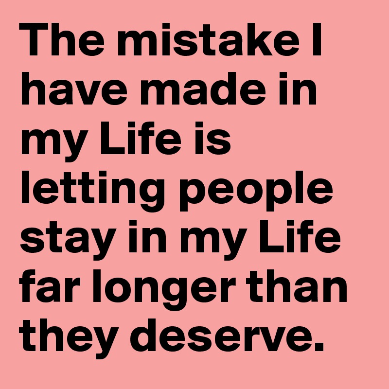 The mistake I have made in my Life is letting people stay in my Life far longer than they deserve. 