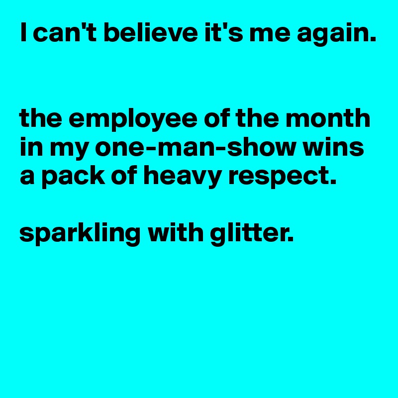 I can't believe it's me again.


the employee of the month in my one-man-show wins a pack of heavy respect. 

sparkling with glitter.



