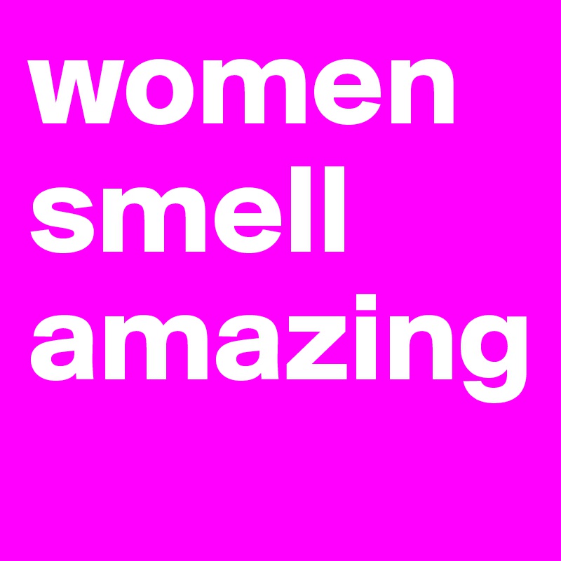 women smell amazing