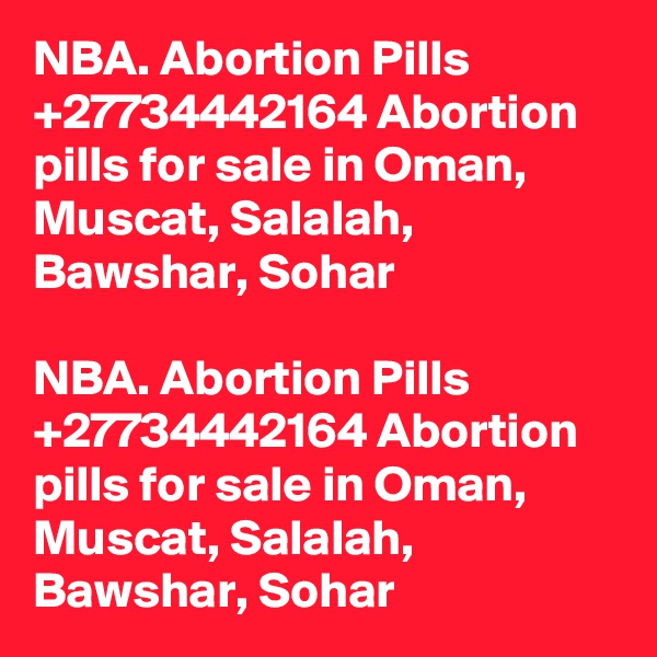 NBA. Abortion Pills +27734442164 Abortion pills for sale in Oman, Muscat, Salalah, Bawshar, Sohar

NBA. Abortion Pills +27734442164 Abortion pills for sale in Oman, Muscat, Salalah, Bawshar, Sohar