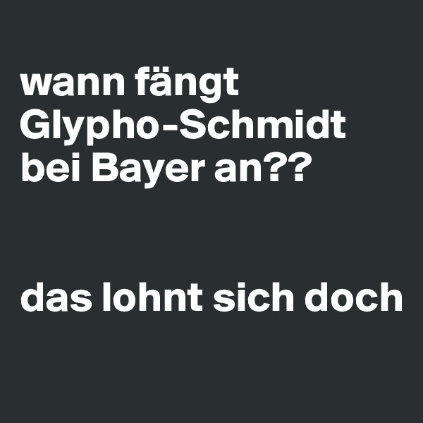
wann fängt Glypho-Schmidt bei Bayer an??


das lohnt sich doch
