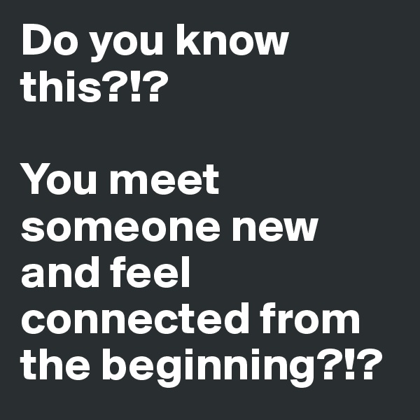 Do you know this?!?

You meet someone new and feel connected from the beginning?!?