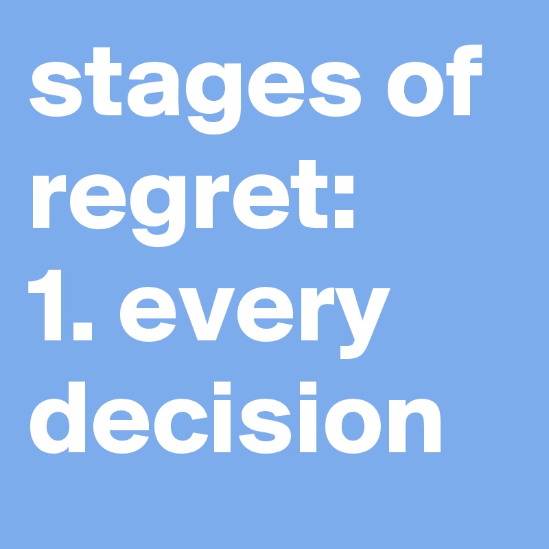 stages of regret:
1. every decision