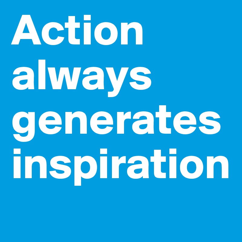 Action always generates inspiration