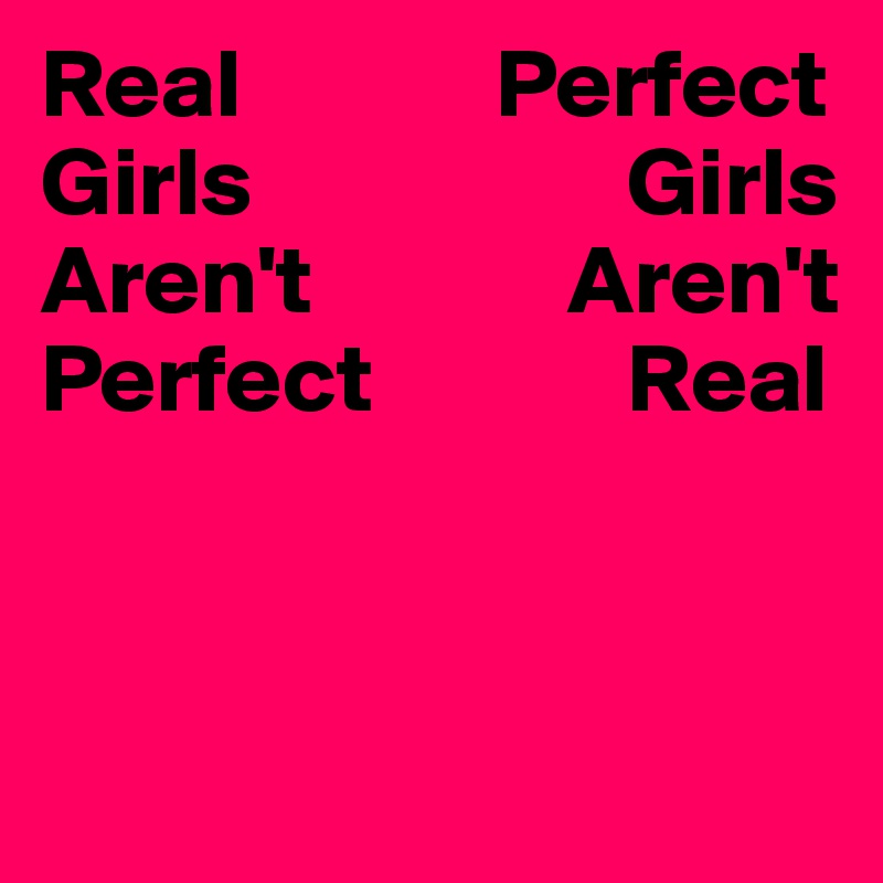 Real             Perfect
Girls                   Girls 
Aren't             Aren't
Perfect             Real




