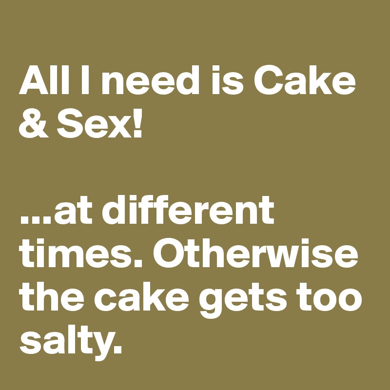 
All I need is Cake & Sex!

...at different times. Otherwise the cake gets too salty. 