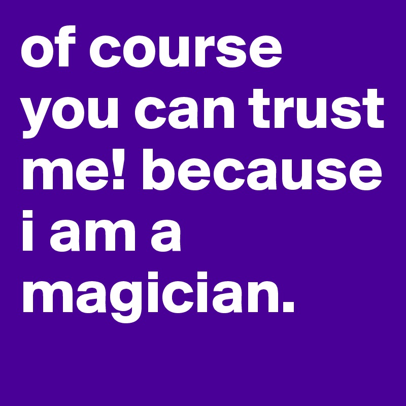 of course you can trust me! because i am a magician.