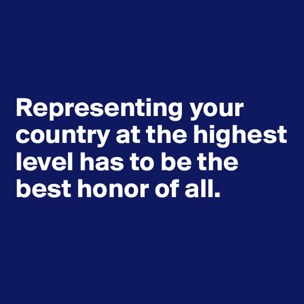 


Representing your country at the highest level has to be the best honor of all.


