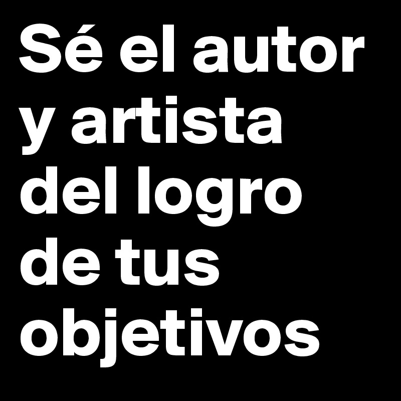 Sé el autor y artista del logro de tus objetivos