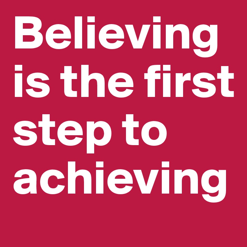 Believing is the first step to achieving