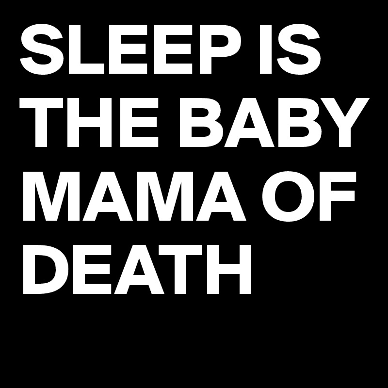 SLEEP IS THE BABY MAMA OF DEATH