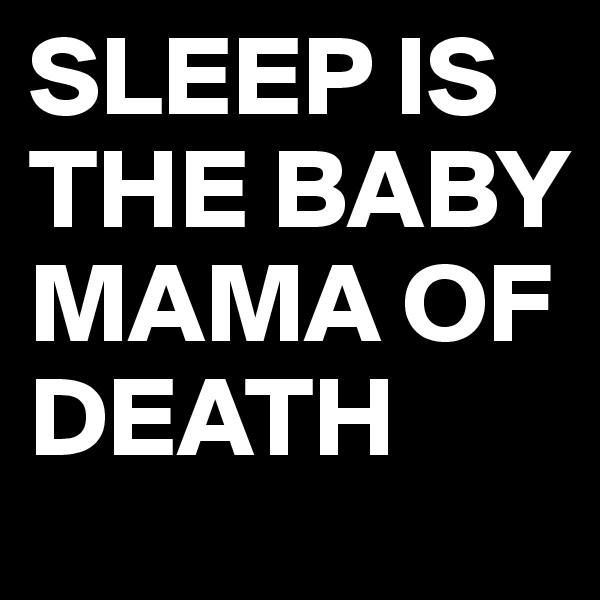 SLEEP IS THE BABY MAMA OF DEATH