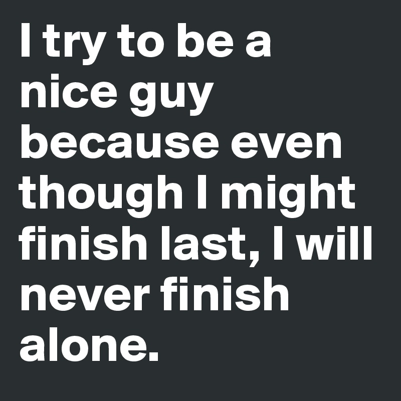 I try to be a nice guy because even though I might finish last, I will never finish alone.