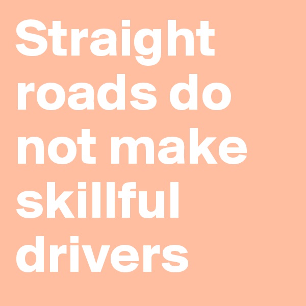 Straight roads do not make skillful drivers 