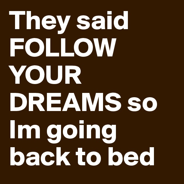 They said FOLLOW YOUR DREAMS so Im going back to bed