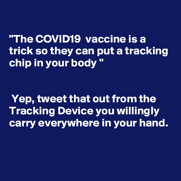 

"The COVID19  vaccine is a trick so they can put a tracking chip in your body "


 Yep, tweet that out from the Tracking Device you willingly carry everywhere in your hand.


