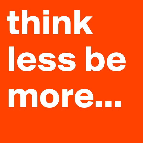 think less be more...