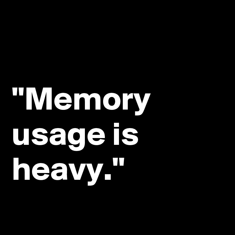 

"Memory usage is heavy."
