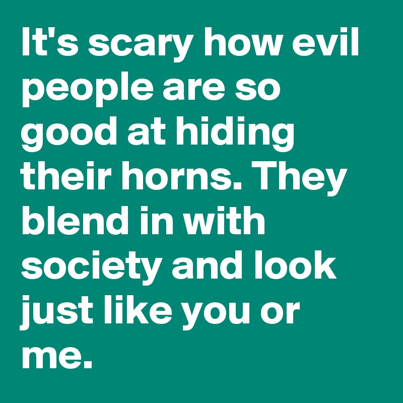 It's scary how evil people are so good at hiding their horns. They blend in with society and look just like you or me.
