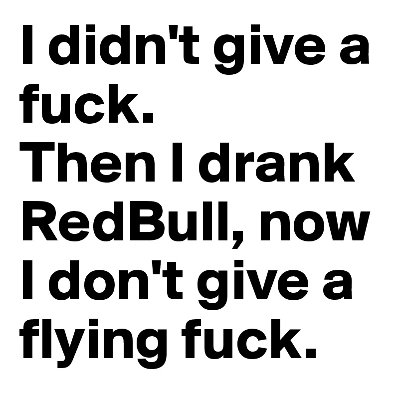 I didn't give a fuck. 
Then I drank RedBull, now I don't give a flying fuck.