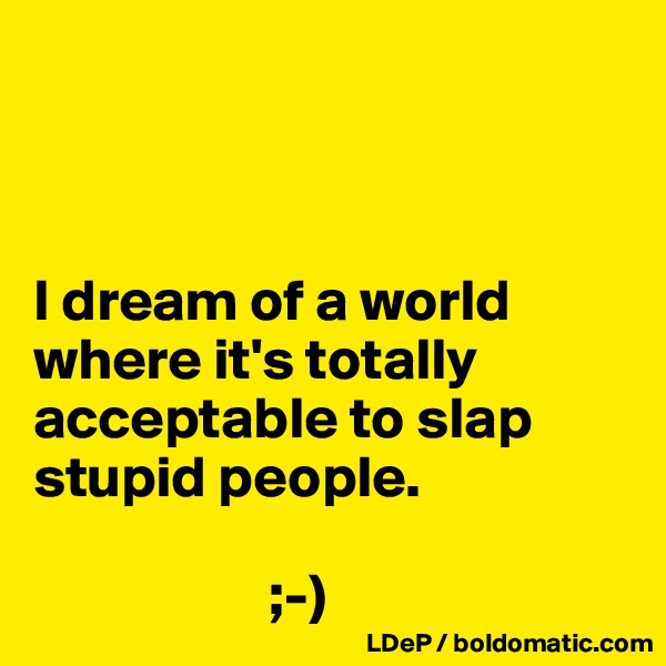 



I dream of a world where it's totally acceptable to slap stupid people. 

                    ;-)