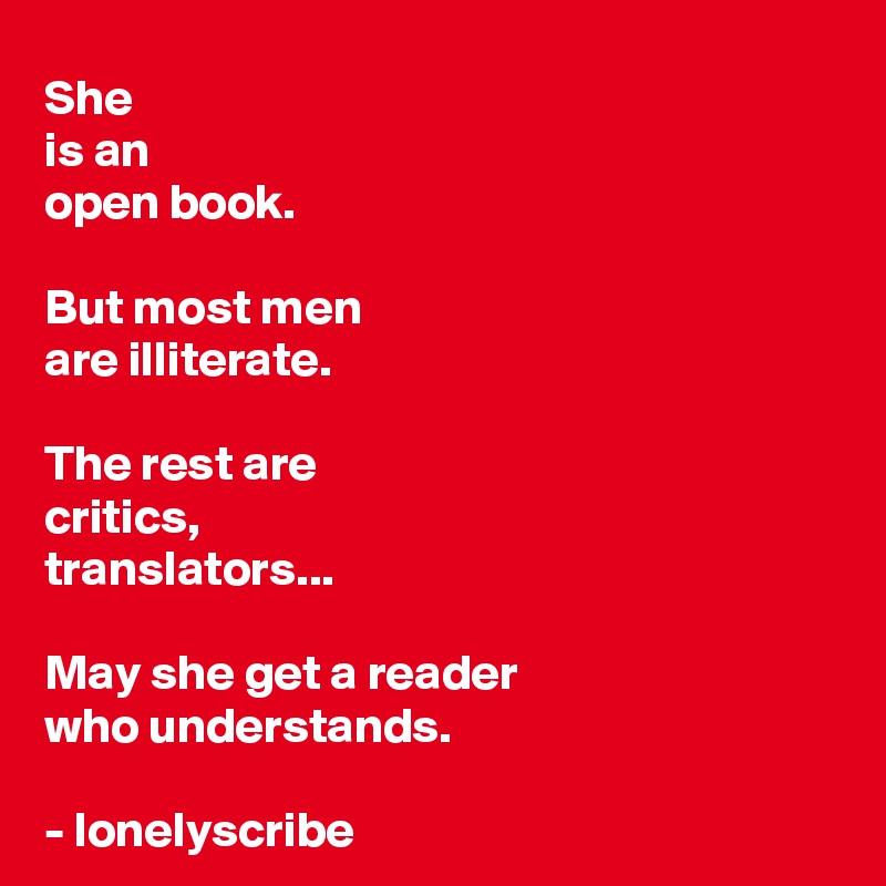 She
is an 
open book.

But most men 
are illiterate.

The rest are
critics,
translators...

May she get a reader 
who understands.

- lonelyscribe 