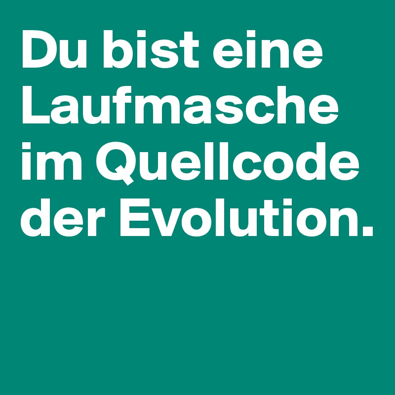 Du bist eine Laufmasche im Quellcode der Evolution.

