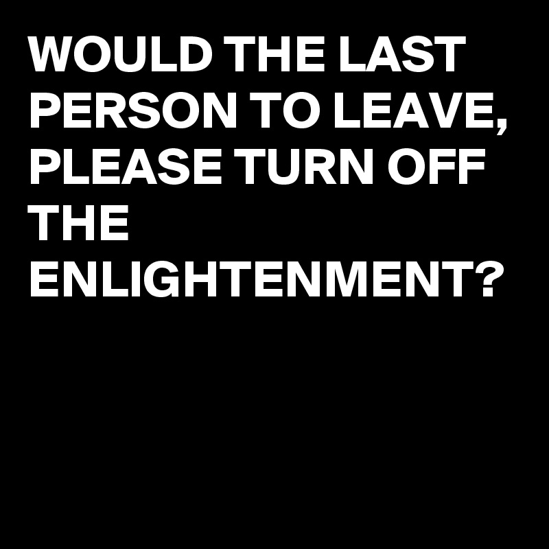 WOULD THE LAST PERSON TO LEAVE,
PLEASE TURN OFF THE ENLIGHTENMENT?