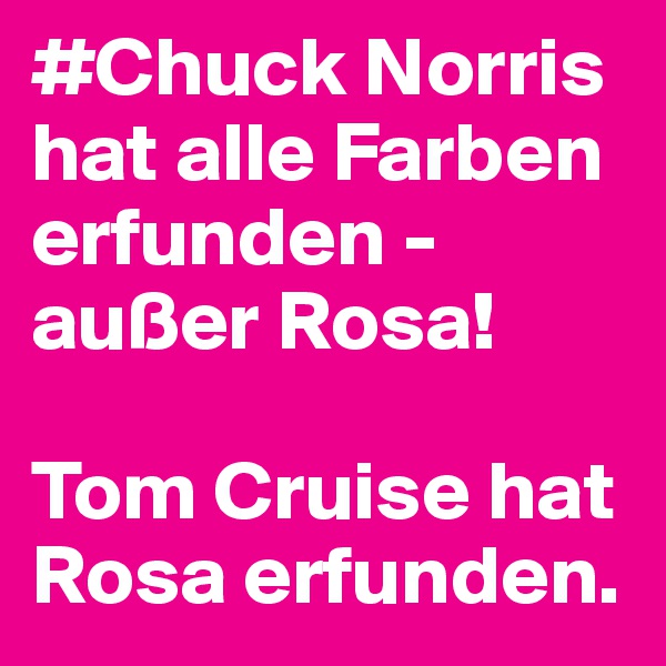 #Chuck Norris  hat alle Farben erfunden - außer Rosa! 

Tom Cruise hat Rosa erfunden.