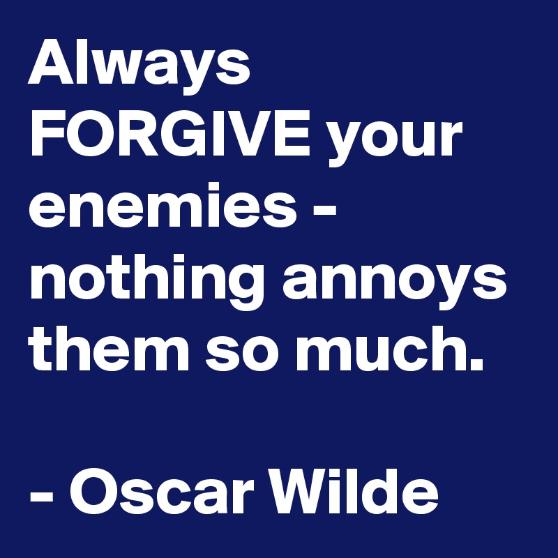 Always FORGIVE your enemies - nothing annoys them so much.

- Oscar Wilde