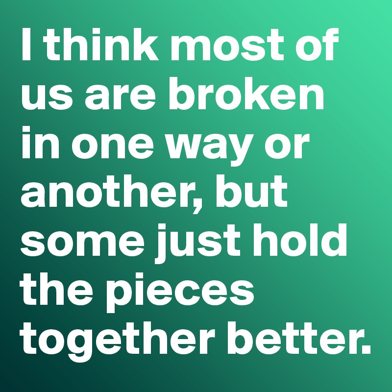 I think most of us are broken in one way or another, but some just hold the pieces together better. 