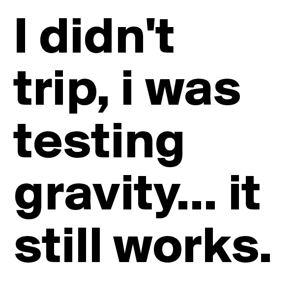 I didn't trip, i was testing gravity... it still works. 