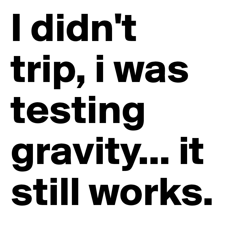 I didn't trip, i was testing gravity... it still works. 