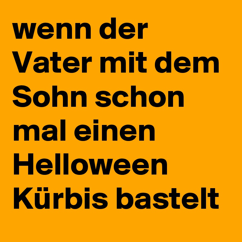 wenn der Vater mit dem Sohn schon mal einen Helloween Kürbis bastelt