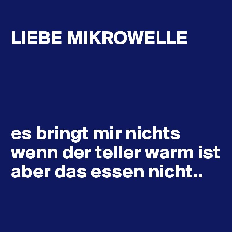 
LIEBE MIKROWELLE




es bringt mir nichts wenn der teller warm ist aber das essen nicht..
