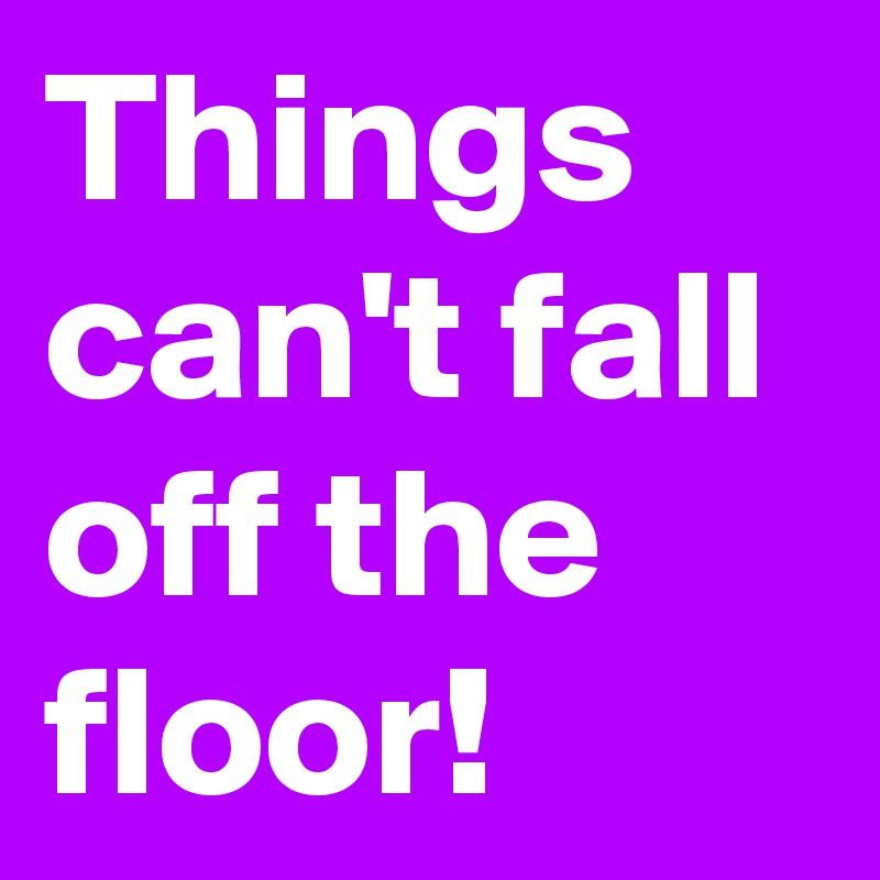 Things can't fall off the floor!