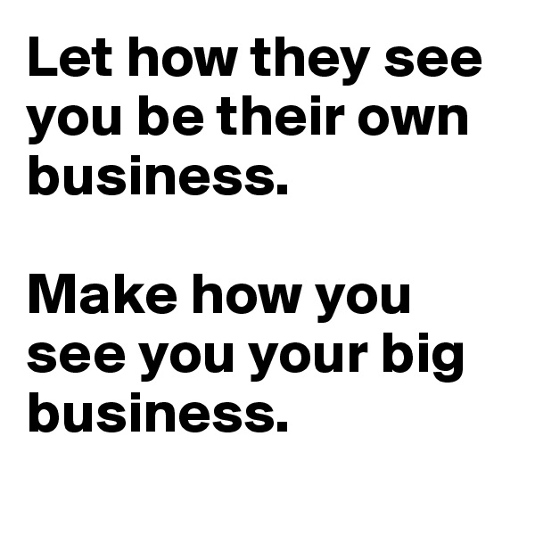Let how they see you be their own business. 

Make how you see you your big business.
