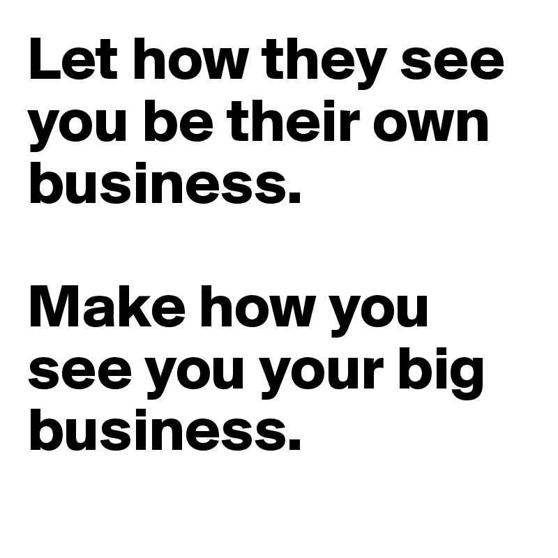 Let how they see you be their own business. 

Make how you see you your big business.
