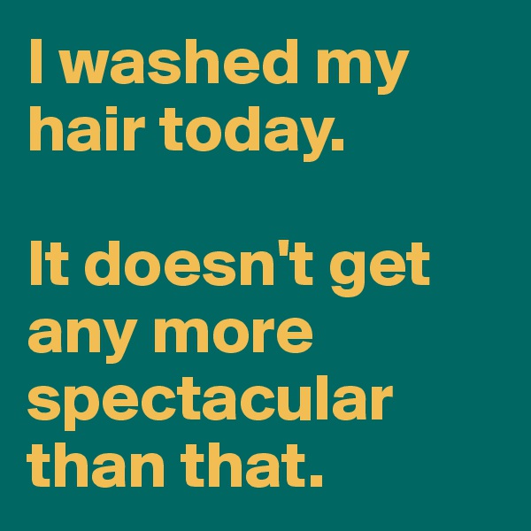 I washed my hair today. 

It doesn't get  any more spectacular than that. 
