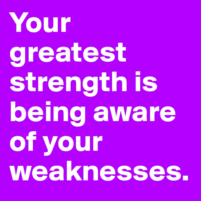 Your greatest strength is being aware of your weaknesses. - Post by ...