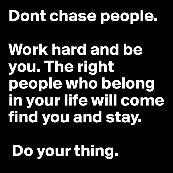 Dont chase people. 

Work hard and be you. The right people who belong in your life will come find you and stay.

 Do your thing.