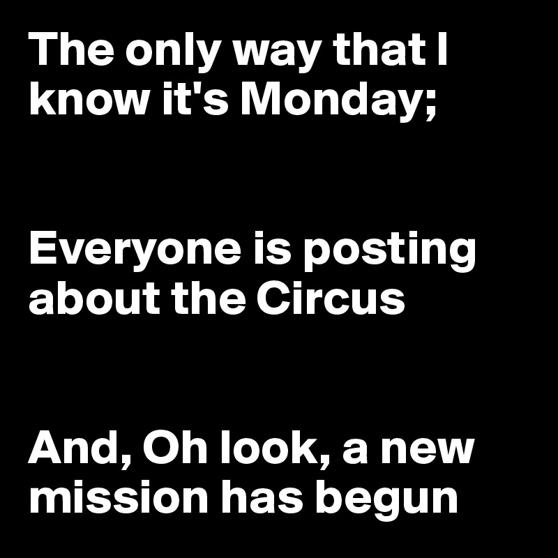 The only way that I know it's Monday;


Everyone is posting about the Circus


And, Oh look, a new mission has begun
