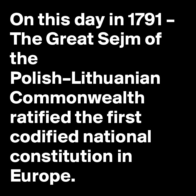 On this day in 1791 – The Great Sejm of the Polish–Lithuanian Commonwealth ratified the first codified national constitution in Europe.
