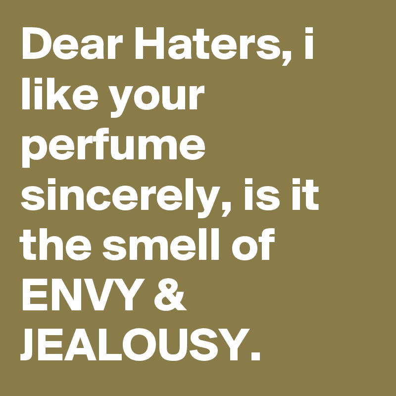 Dear Haters, i like your perfume sincerely, is it the smell of ENVY & JEALOUSY.