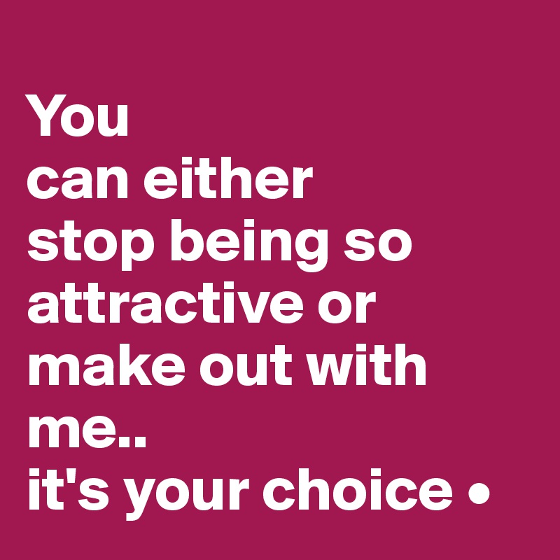 
You
can either
stop being so attractive or make out with me..
it's your choice •