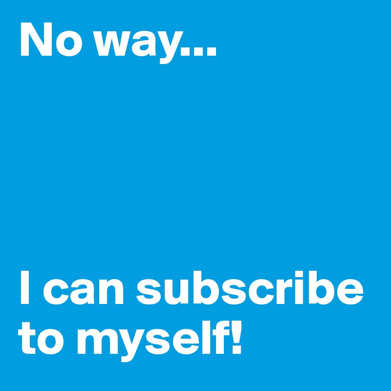 No way...




I can subscribe to myself!