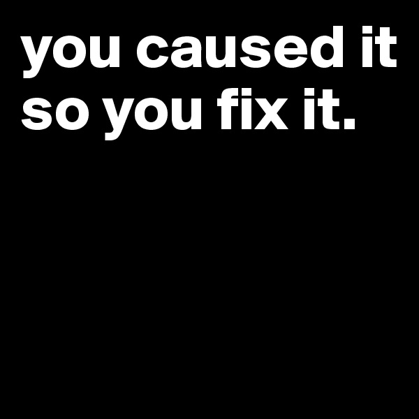 you caused it so you fix it.


