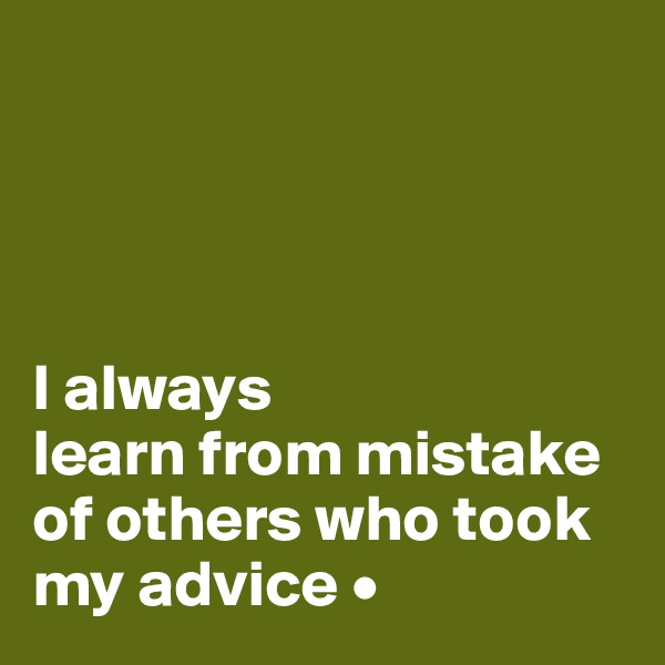 




I always
learn from mistake of others who took my advice •