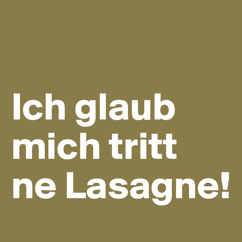 

Ich glaub mich tritt ne Lasagne!